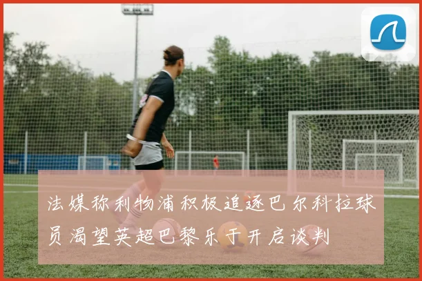 法媒称利物浦积极追逐巴尔科拉球员渴望英超巴黎乐于开启谈判