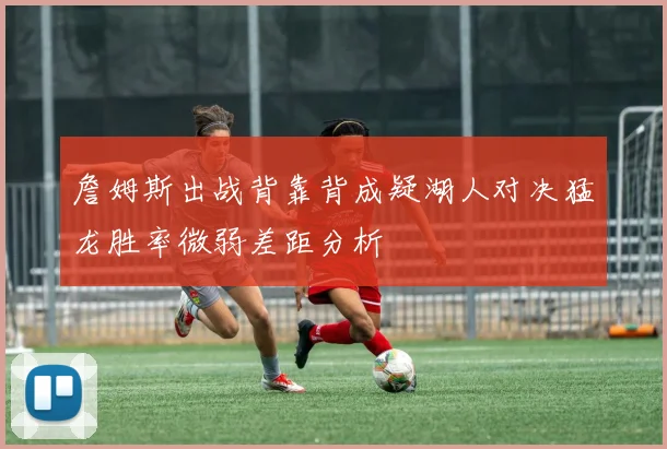 詹姆斯出战背靠背成疑湖人对决猛龙胜率微弱差距分析
