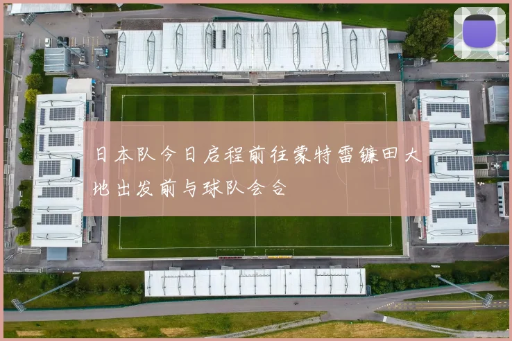 日本队今日启程前往蒙特雷镰田大地出发前与球队会合