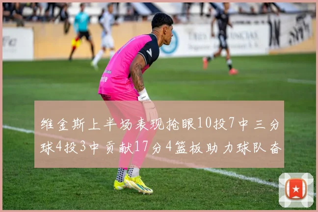 维金斯上半场表现抢眼10投7中三分球4投3中贡献17分4篮板助力球队奋战