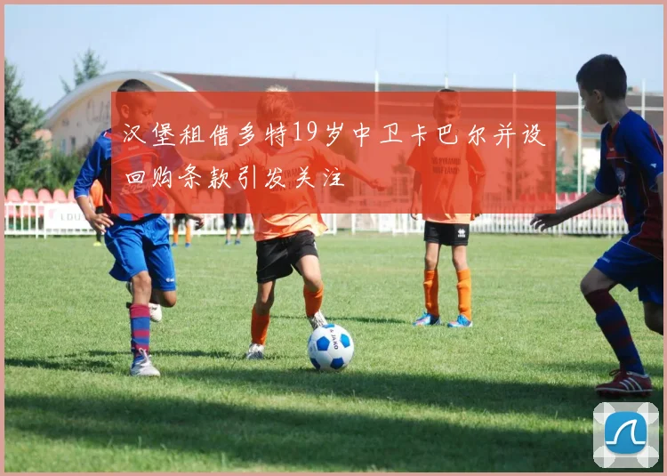 汉堡租借多特19岁中卫卡巴尔并设回购条款引发关注
