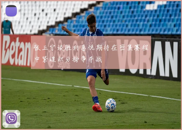 张玉宁谈胜利喜悦期待在密集赛程中紧追积分榜争夺战