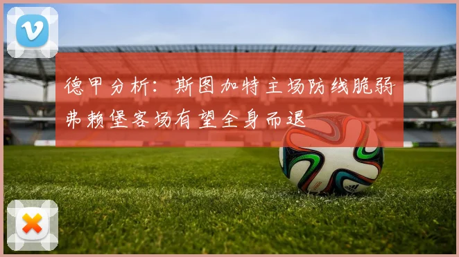 德甲分析：斯图加特主场防线脆弱弗赖堡客场有望全身而退