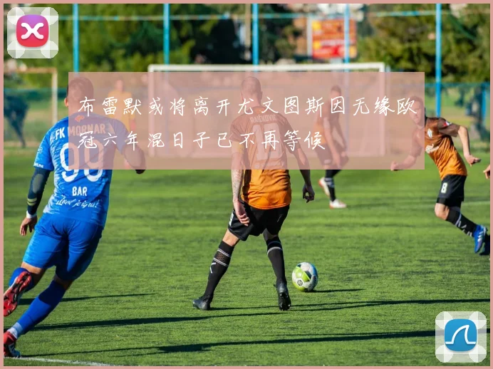 布雷默或将离开尤文图斯因无缘欧冠六年混日子已不再等候