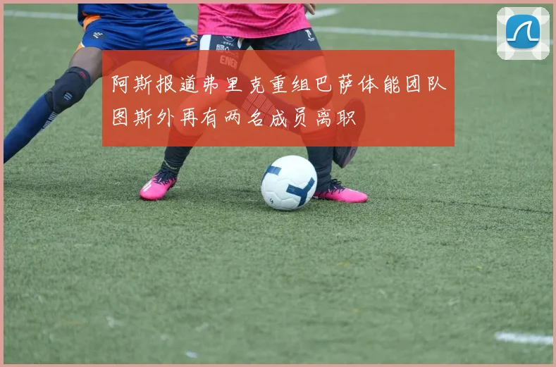 阿斯报道弗里克重组巴萨体能团队图斯外再有两名成员离职