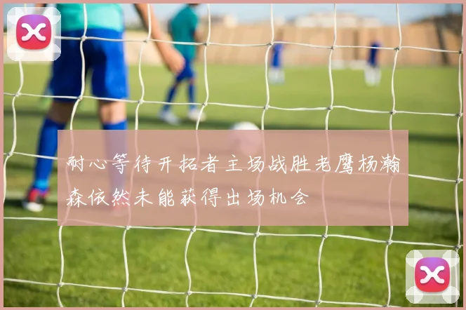 耐心等待开拓者主场战胜老鹰杨瀚森依然未能获得出场机会