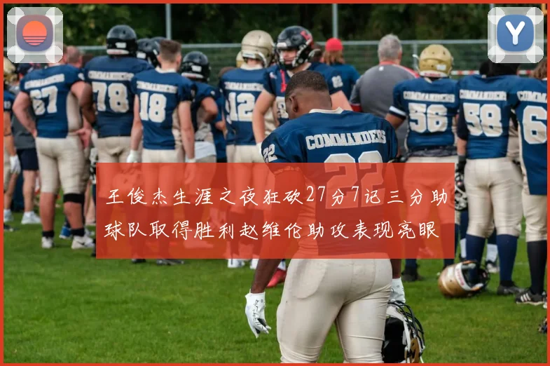 王俊杰生涯之夜狂砍27分7记三分助球队取得胜利赵维伦助攻表现亮眼