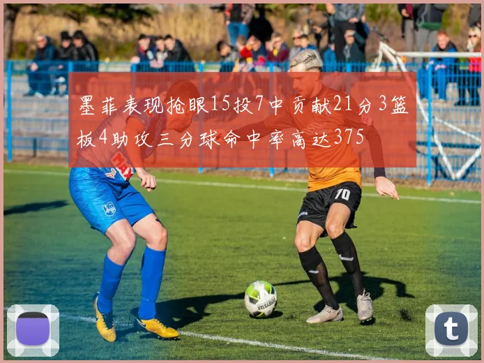 墨菲表现抢眼15投7中贡献21分3篮板4助攻三分球命中率高达375