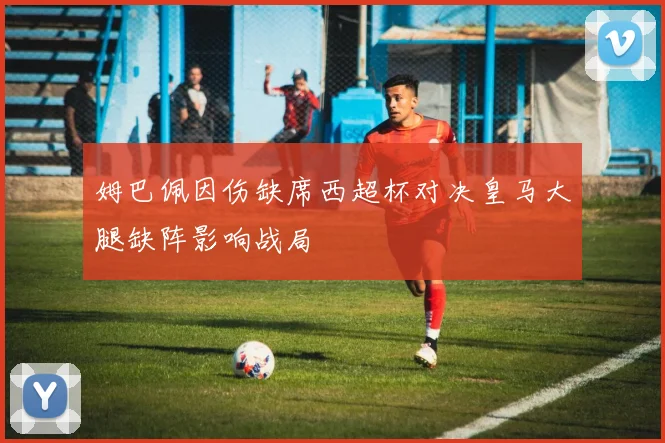 姆巴佩因伤缺席西超杯对决皇马大腿缺阵影响战局