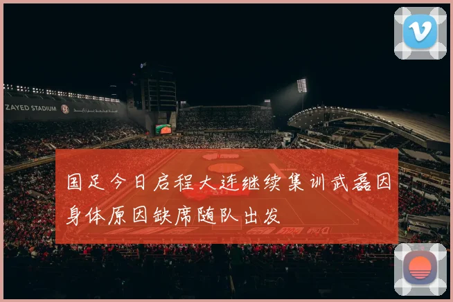 国足今日启程大连继续集训武磊因身体原因缺席随队出发
