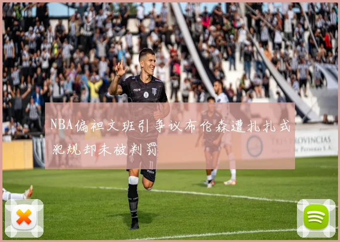 NBA偏袒文班引争议布伦森遭扎扎式犯规却未被判罚